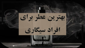 بهترین عطر برای افراد سیگاری و مناسب و مخصوص سیگاری ها